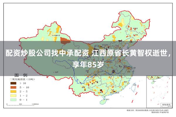 配资炒股公司找中承配资 江西原省长黄智权逝世，享年85岁