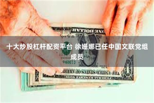 十大炒股杠杆配资平台 徐姗娜已任中国文联党组成员