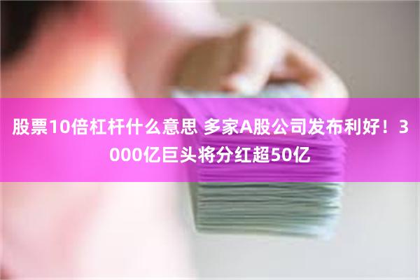 股票10倍杠杆什么意思 多家A股公司发布利好！3000亿巨头将分红超50亿