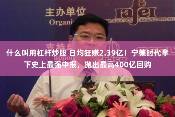 什么叫用杠杆炒股 日均狂赚2.39亿！宁德时代拿下史上最强中报，抛出最高400亿回购