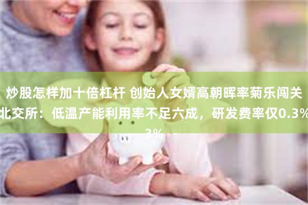 炒股怎样加十倍杠杆 创始人女婿高朝晖率菊乐闯关北交所：低温产能利用率不足六成，研发费率仅0.3%