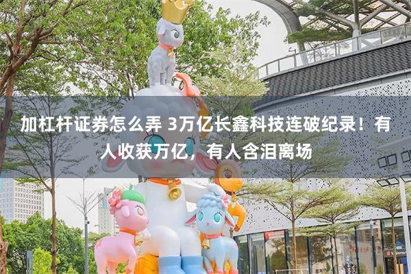 加杠杆证券怎么弄 3万亿长鑫科技连破纪录！有人收获万亿，有人含泪离场