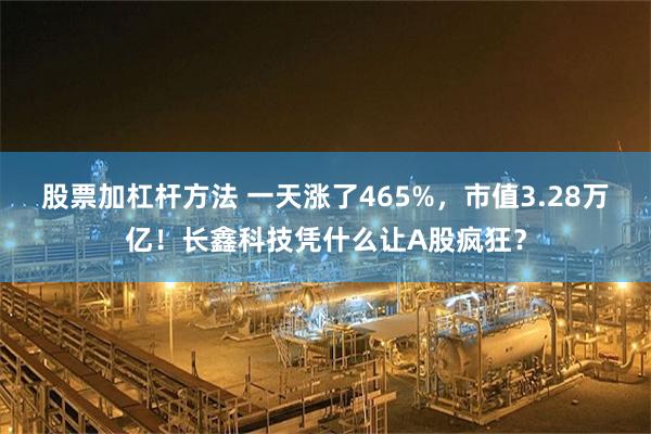 股票加杠杆方法 一天涨了465%，市值3.28万亿！长鑫科技凭什么让A股疯狂？