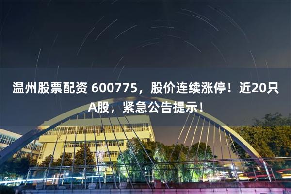 温州股票配资 600775，股价连续涨停！近20只A股，紧急公告提示！