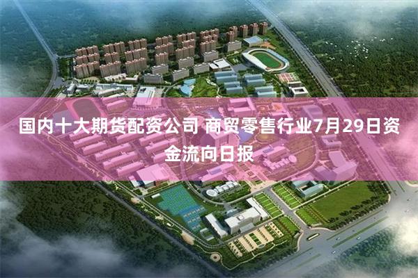 国内十大期货配资公司 商贸零售行业7月29日资金流向日报
