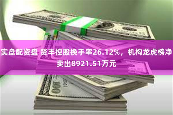 实盘配资盘 贤丰控股换手率26.12%，机构龙虎榜净卖出8921.51万元