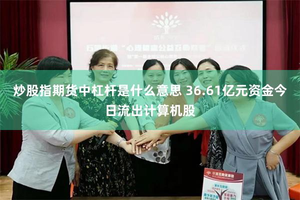 炒股指期货中杠杆是什么意思 36.61亿元资金今日流出计算机股