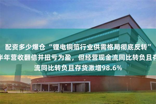 配资多少爆仓 “锂电铜箔行业供需格局彻底反转”！诺德股份上半年营收翻倍并扭亏为盈，但经营现金流同比转负且存货激增98.6%
