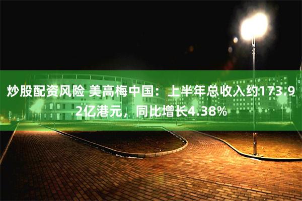 炒股配资风险 美高梅中国：上半年总收入约173.92亿港元，同比增长4.38%