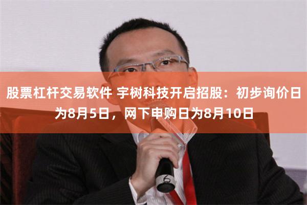 股票杠杆交易软件 宇树科技开启招股：初步询价日为8月5日，网下申购日为8月10日