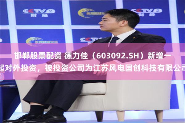 邯郸股票配资 德力佳（603092.SH）新增一起对外投资，被投资公司为江苏风电国创科技有限公司