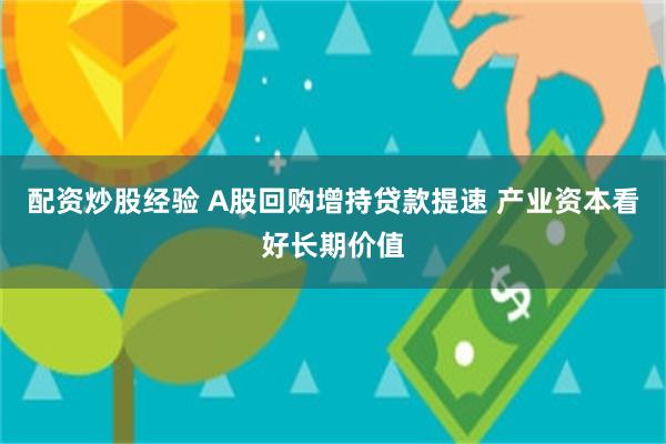 配资炒股经验 A股回购增持贷款提速 产业资本看好长期价值