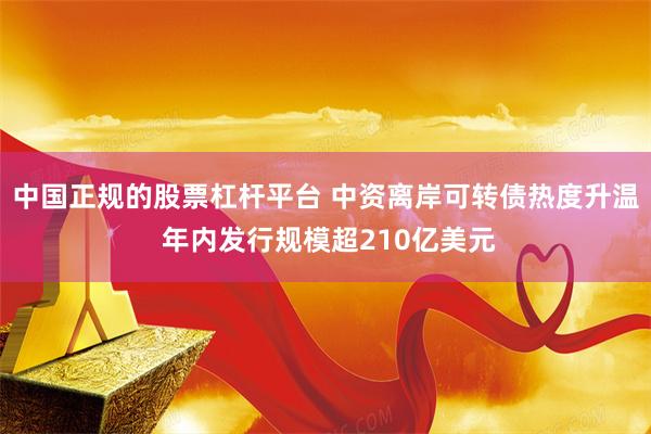 中国正规的股票杠杆平台 中资离岸可转债热度升温 年内发行规模超210亿美元