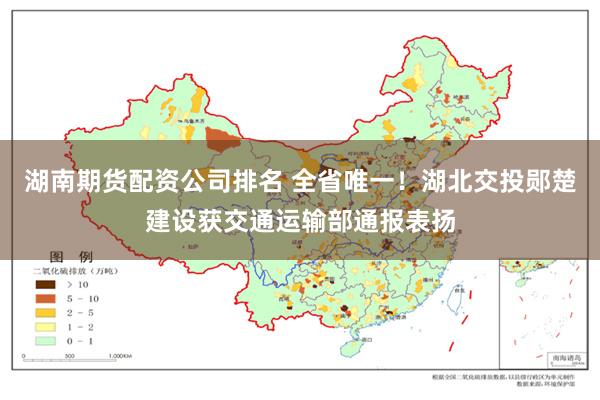 湖南期货配资公司排名 全省唯一！湖北交投郧楚建设获交通运输部通报表扬
