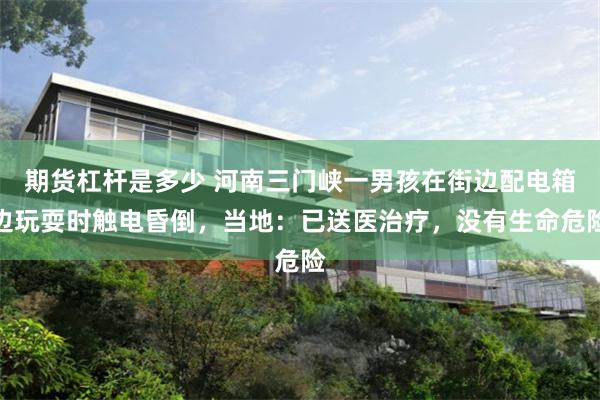 期货杠杆是多少 河南三门峡一男孩在街边配电箱边玩耍时触电昏倒，当地：已送医治疗，没有生命危险