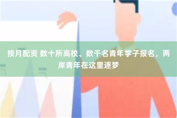 按月配资 数十所高校、数千名青年学子报名,两岸青年在这里逐梦