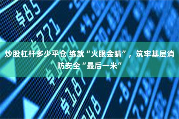 炒股杠杆多少平仓 练就“火眼金睛”，筑牢基层消防安全“最后一米”