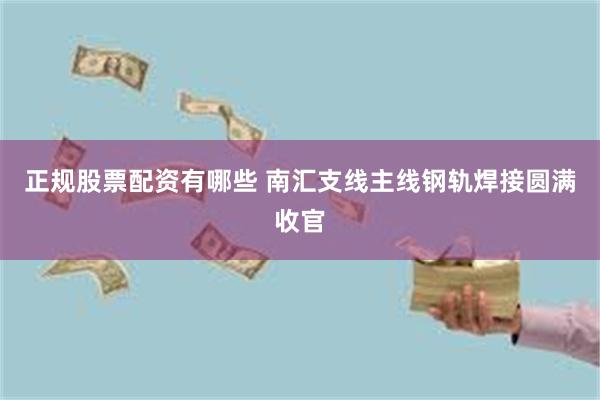 正规股票配资有哪些 南汇支线主线钢轨焊接圆满收官