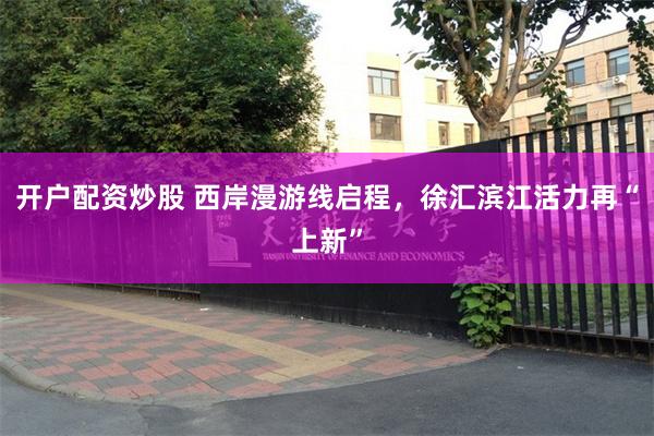 开户配资炒股 西岸漫游线启程，徐汇滨江活力再“上新”