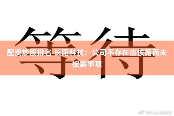 配资炒股排名 长阳科技：公司不存在应披露而未披露事项