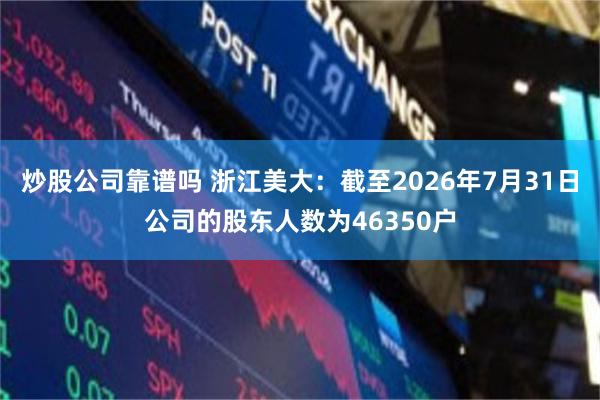 炒股公司靠谱吗 浙江美大：截至2026年7月31日公司的股东人数为46350户