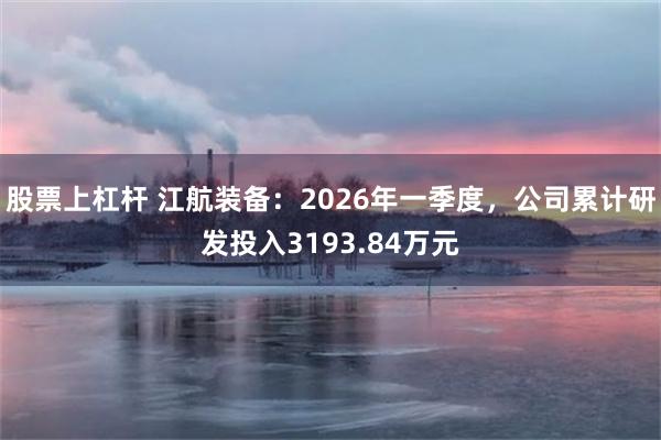 股票上杠杆 江航装备：2026年一季度，公司累计研发投入3193.84万元