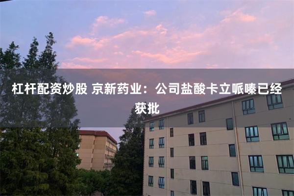杠杆配资炒股 京新药业：公司盐酸卡立哌嗪已经获批