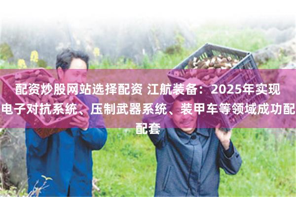 配资炒股网站选择配资 江航装备：2025年实现在电子对抗系统、压制武器系统、装甲车等领域成功配套