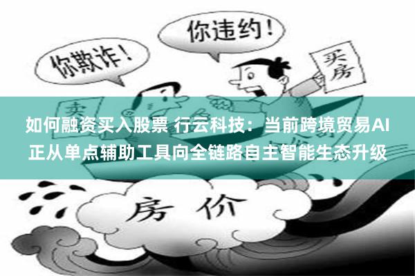 如何融资买入股票 行云科技：当前跨境贸易AI正从单点辅助工具向全链路自主智能生态升级