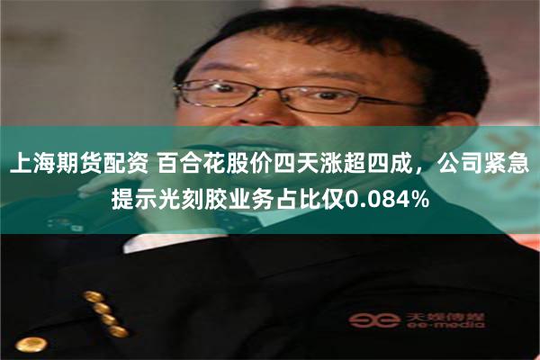 上海期货配资 百合花股价四天涨超四成，公司紧急提示光刻胶业务占比仅0.084%