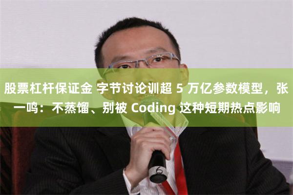 股票杠杆保证金 字节讨论训超 5 万亿参数模型，张一鸣：不蒸馏、别被 Coding 这种短期热点影响