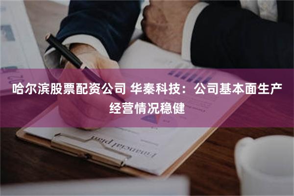 哈尔滨股票配资公司 华秦科技：公司基本面生产经营情况稳健