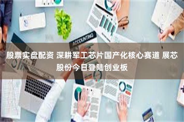 股票实盘配资 深耕军工芯片国产化核心赛道 展芯股份今日登陆创业板