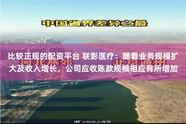 比较正规的配资平台 联影医疗：随着业务规模扩大及收入增长，公司应收账款规模相应有所增加