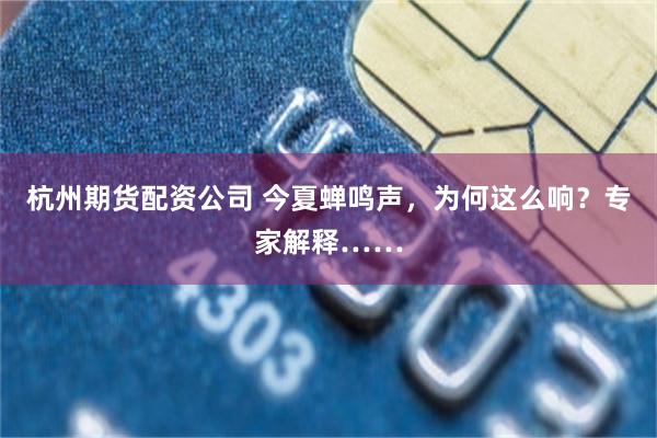 杭州期货配资公司 今夏蝉鸣声，为何这么响？专家解释……