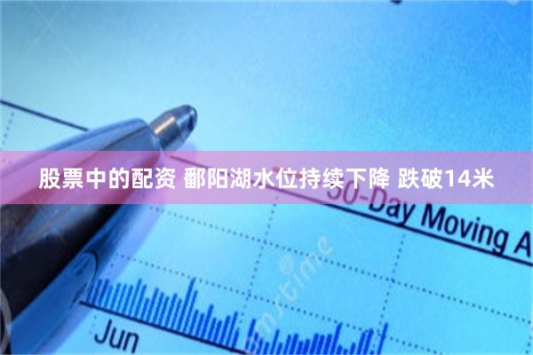 股票中的配资 鄱阳湖水位持续下降 跌破14米