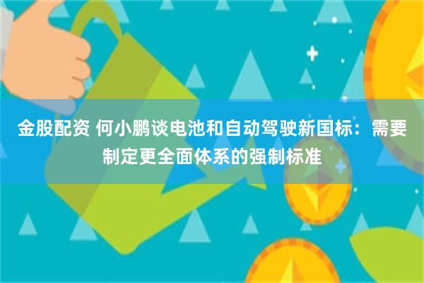 金股配资 何小鹏谈电池和自动驾驶新国标：需要制定更全面体系的强制标准
