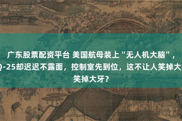 广东股票配资平台 美国航母装上“无人机大脑”，MQ-25却迟迟不露面，控制室先到位，这不让人笑掉大牙？