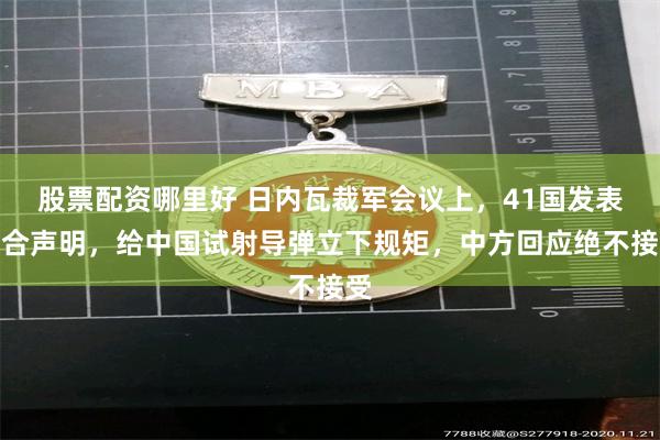 股票配资哪里好 日内瓦裁军会议上，41国发表联合声明，给中国试射导弹立下规矩，中方回应绝不接受