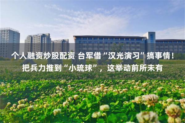 个人融资炒股配资 台军借“汉光演习”搞事情！把兵力推到“小琉球”，这举动前所未有