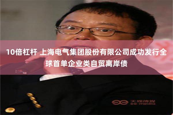 10倍杠杆 上海电气集团股份有限公司成功发行全球首单企业类自贸离岸债