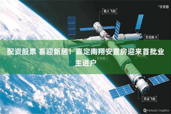 配资股票 喜迎新居！嘉定南翔安置房迎来首批业主进户