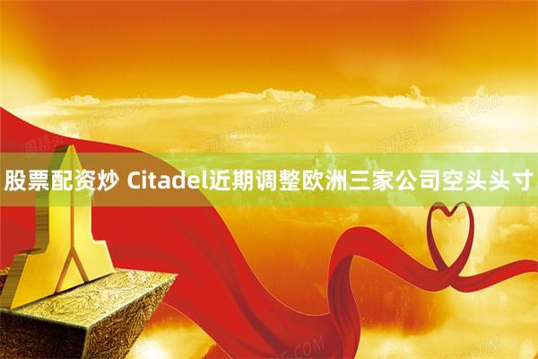 股票配资炒 Citadel近期调整欧洲三家公司空头头寸