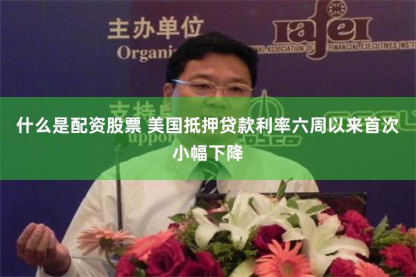 什么是配资股票 美国抵押贷款利率六周以来首次小幅下降
