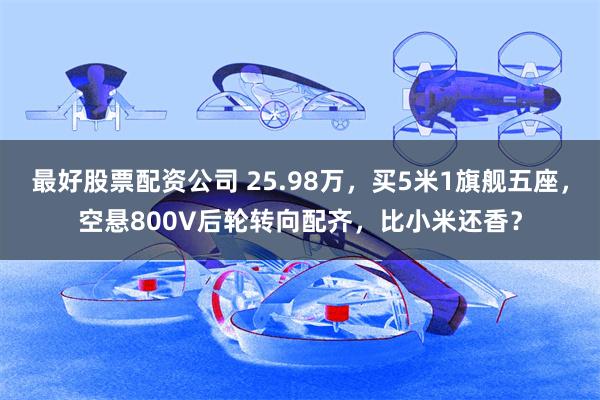 最好股票配资公司 25.98万，买5米1旗舰五座，空悬800V后轮转向配齐，比小米还香？