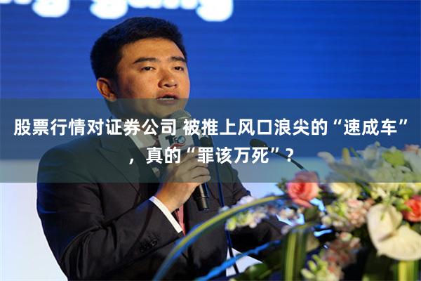 股票行情对证券公司 被推上风口浪尖的“速成车”，真的“罪该万死”？