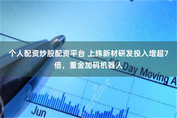 个人配资炒股配资平台 上纬新材研发投入增超7倍,重金加码机器人