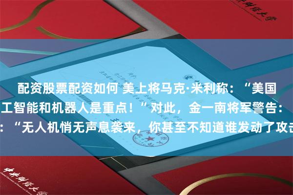 配资股票配资如何 美上将马克·米利称：“美国要想战胜中国，发展人工智能和机器人是重点！”对此，金一南将军警告：“无人机悄无声息袭来，你甚至不知道谁发动了攻击，才是真正的恐怖！”