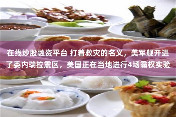 在线炒股融资平台 打着救灾的名义，美军舰开进了委内瑞拉震区，美国正在当地进行4场霸权实验