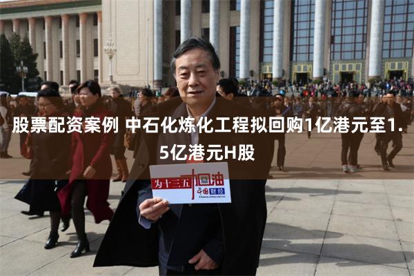 股票配资案例 中石化炼化工程拟回购1亿港元至1.5亿港元H股